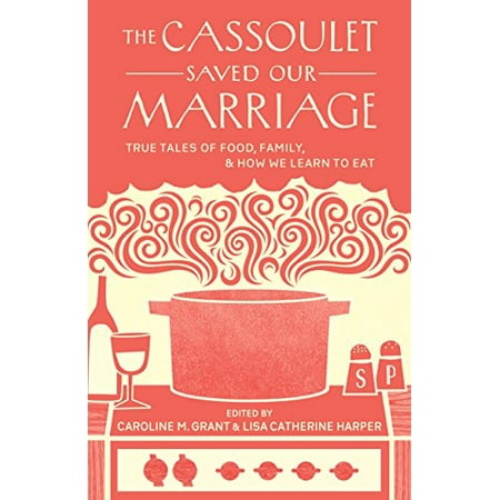 

The Cassoulet Saved Our Marriage: True Tales of Food Family and How We Learn to Eat Pre-Owned Paperback 1611800145 9781611800142 Grant Caroline M.