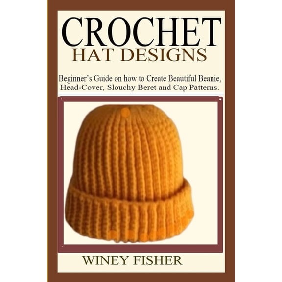 Crochet Hat Designs: Beginner's Guide on how to Create Beautiful Beanie, Head-Cover, Slouchy Beret and Cap Patterns., (Paperback)