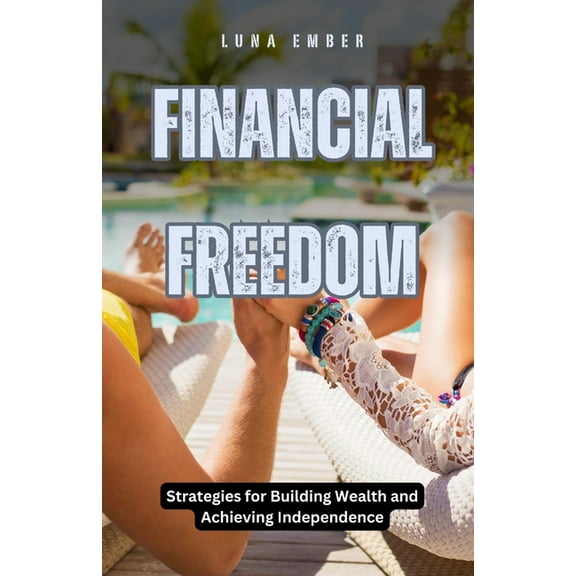 Financial Freedom: Strategies for Building Wealth and Achieving Independence, (Paperback)