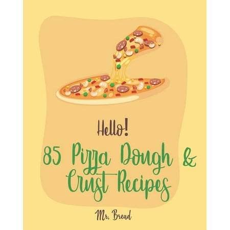 Hello! 85 Pizza Dough & Crust Recipes: Best Pizza Dough & Crust Cookbook Ever For Beginners [Cauliflower Pizza Crust Recipe, Gluten Free Italian (The Best Cauliflower Pizza Crust Recipe)