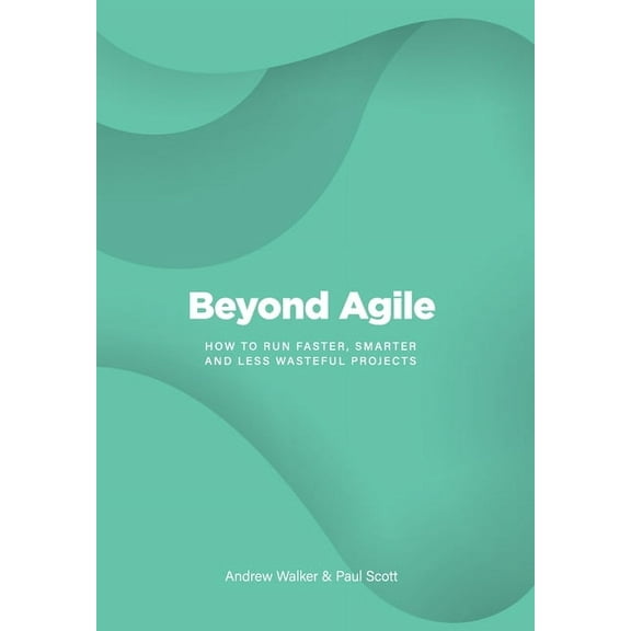 Beyond Agile: How To Run Faster, Smarter and Less Wasteful Projects, (Hardcover)