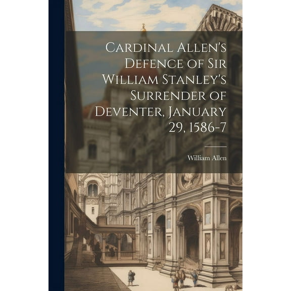 Cardinal Allen's Defence of Sir William Stanley's Surrender of Deventer, January 29, 1586-7, (Paperback)
