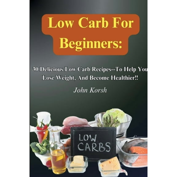 Low Carb Diet For Beginners: 30 Delicious Low Carb Recipes-To Help You Lose Weight, And Become Healthier!!, (Paperback)
