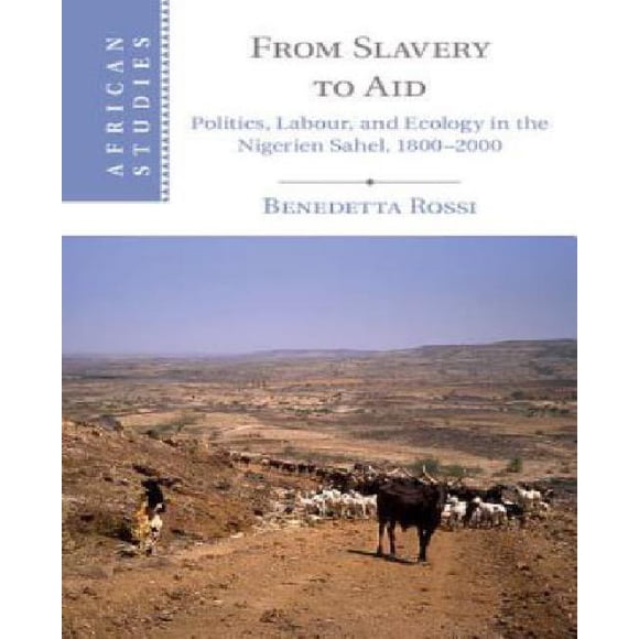From Slavery to Aid: Politics, Labour, and Ecology in the Nigerien Sahel, 1800-2000 (African Studies)