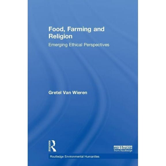 Routledge Environmental Humanities Food, Farming and Religion: Emerging Ethical Perspectives, (Hardcover)