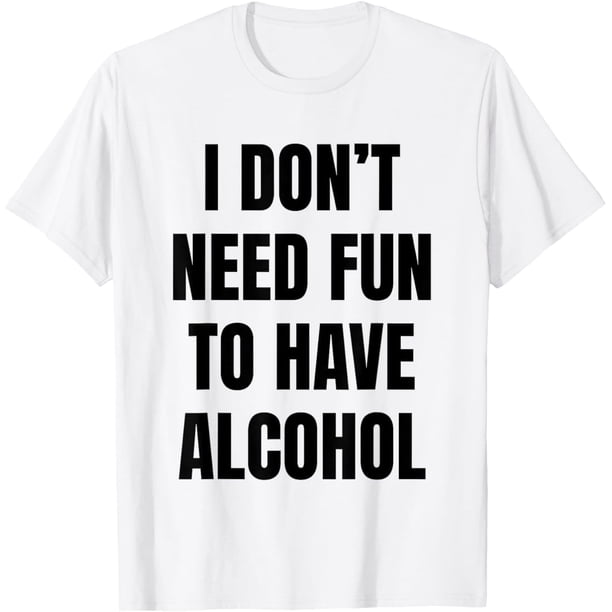 I Don't Need Fun Have to Have Alcohol Funny Drinking Lovers - Camiseta divertida