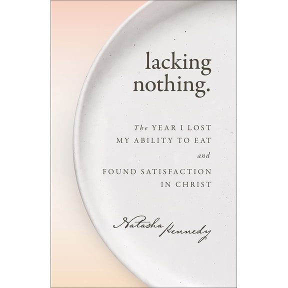 Lacking Nothing: The Year I Lost My Ability to Eat and Found Satisfaction in Christ, (Paperback)