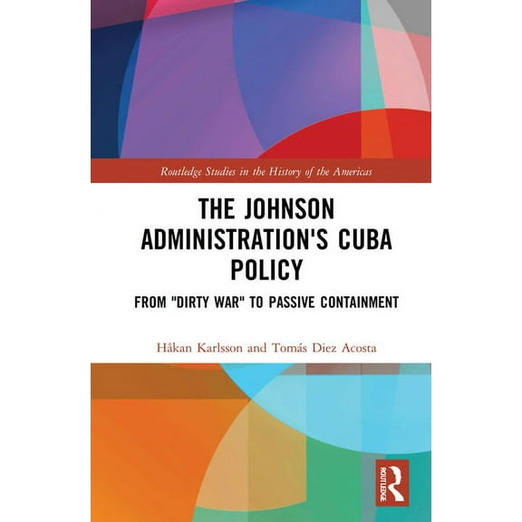 Routledge Studies in the History of the The Johnson Administration's Cuba Policy: From "Dirty War" to Passive Containment, (Hardcover)