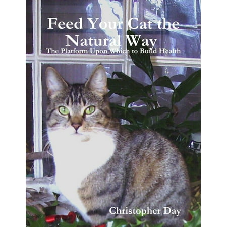 Feed Your Cat the Natural Way : The Platform Upon Which to Build Health -