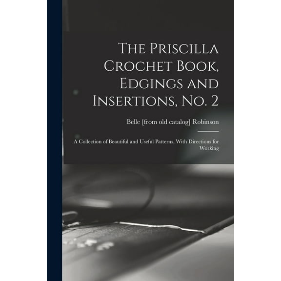 The Priscilla Crochet Book, Edgings and Insertions, no. 2; a Collection of Beautiful and Useful Patterns, With Direction, (Paperback)