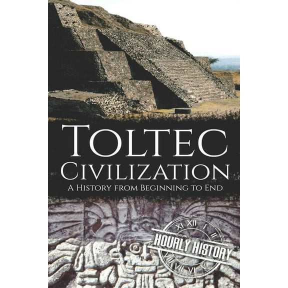 Toltec Civilization: A History from Beginning to End