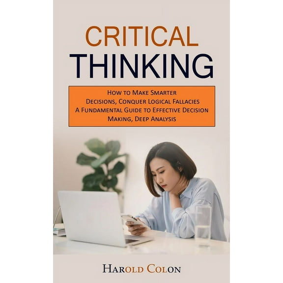 Critical Thinking: How to Make Smarter Decisions, Conquer Logical Fallacies (A Fundamental Guide to Effective Decision M, (Paperback)