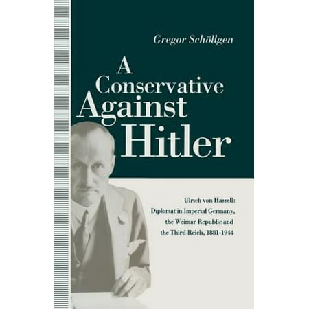 A Conservative Against Hitler: Ulrich Von Hassell: Diplomat in Imperial Germany, the Weimar Republic and the Third Reich, 1881 1944