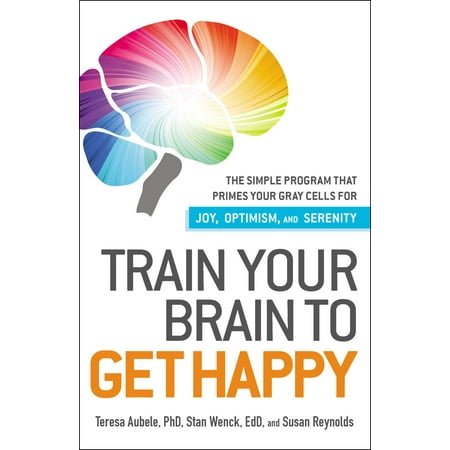 Train Your Brain to Get Happy : The Simple Program That Primes Your Grey Cells for Joy, Optimism, and (Best Way To Get A Job Out Of College)