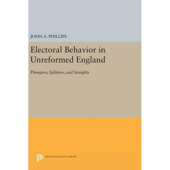 Princeton Legacy Library Electoral Behavior in Unreformed England: Plumpers, Splitters, and Straights, Book 693, (Hardcover)
