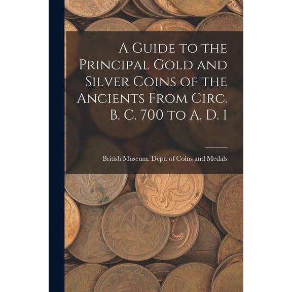 A Guide to the Principal Gold and Silver Coins of the Ancients From Circ. B. C. 700 to A. D. 1 (Paperback)