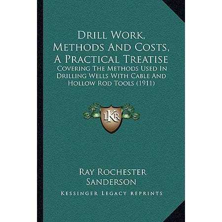 Drill Work, Methods and Costs, a Practical Treatise : Covering the Methods Used in Drilling Wells with Cable and Hollow Rod Tools