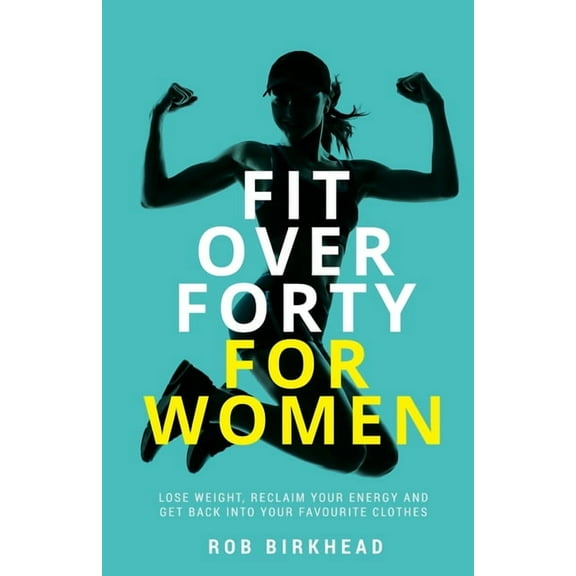 Fit Over Forty for Women: Lose Weight, Reclaim Your Energy and Get Back Into Your Favourite Clothes (Paperback)