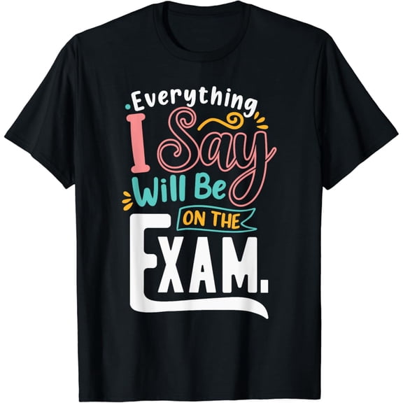 Everything I Say Will Be On The Exam School Teacher Teaching T-Shirt BLACK Unisex S-5XL Hot Trending Shirt, Vintage Birthday Gift