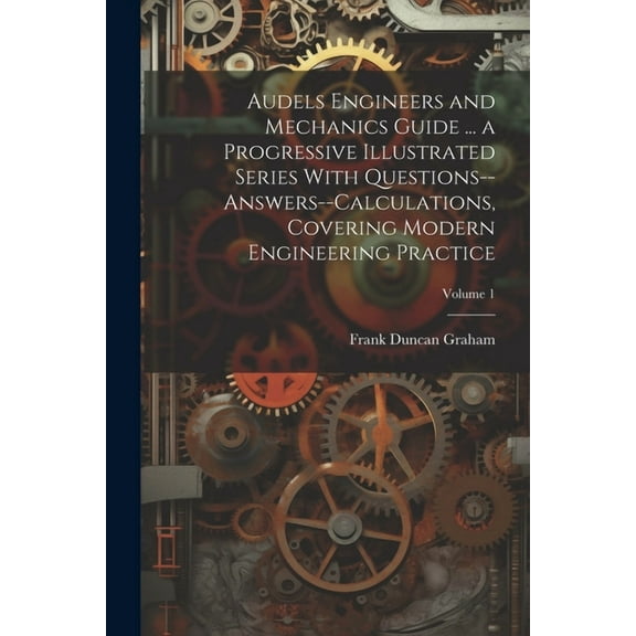 Audels Engineers and Mechanics Guide ... a Progressive Illustrated Series With Questions--answers--calculations, Covering Modern Engineering Practice; Volume 1 (Paperback)