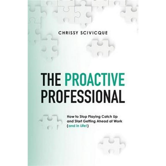 The Proactive Professional: How to Stop Playing Catch Up and Start Getting Ahead at Work (and in Life!)