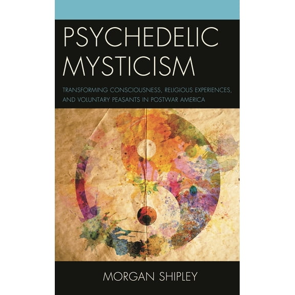 Psychedelic Mysticism: Transforming Consciousness, Religious Experiences, and Voluntary Peasants in Postwar America, (Hardcover)