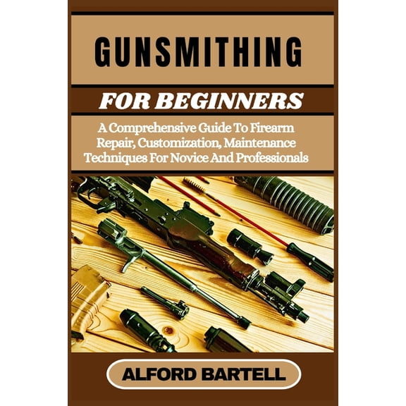 Gunsmithing for Beginners: A Comprehensive Guide To Firearm Repair, Customization, Maintenance Techniques For Novice And, (Paperback)