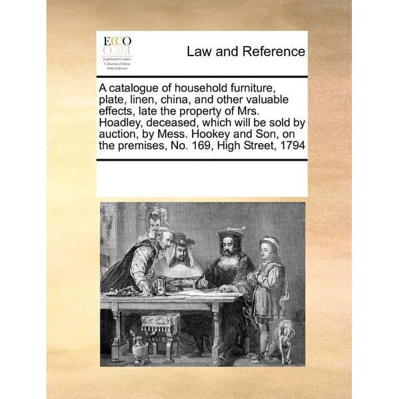 A catalogue of household furniture, plate, linen, china, and other valuable effects, late the property of Mrs. Hoadley, deceased, which will be sold by auction, by Mess. Hookey and Son, on the premises, No. 169, High Street, 1794 (Paperback)