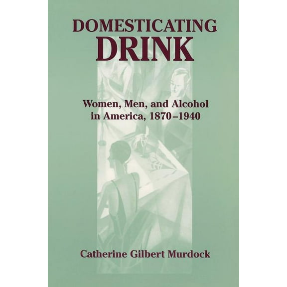 Gender Relations in the American Experie Domesticating Drink: Women, Men, and Alcohol in America, 1870-1940, (Paperback)