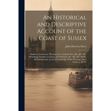 An Historical and Descriptive Account of the Coast of Sussex : Brighton, Eastbourn, Hastings, St. Leonards, Rye, &c. &c. &c. Worthing, Arundel, Goodwood, Chichester, &c. &c. &c. Battle, Hurstmonceaux, Lewes & Tonbridge Wells. Forming Also a Guide to All Th (Paperback)