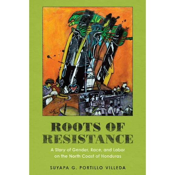 Roots of Resistance : A Story of Gender, Race, and Labor on the North Coast of Honduras (Paperback)