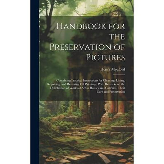 Handbook for the Preservation of Pictures: Containing Practical Instructions for Cleaning, Lining, Repairing, and Restoring Oil Paintings, With Remarks on the Distribution of Works of Art in Houses an