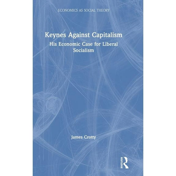 Economics as Social Theory Keynes Against Capitalism: His Economic Case for Liberal Socialism, (Hardcover)