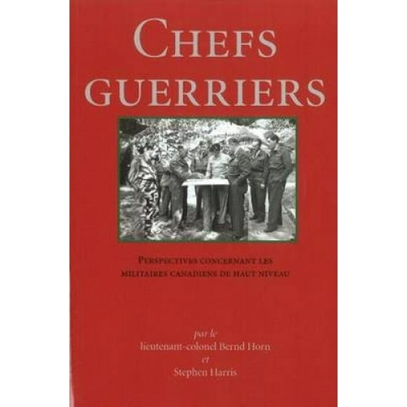 Chefs Guerriers: Perspectives Concernant Les Militaires Canadiens de Haut Niveau [French]