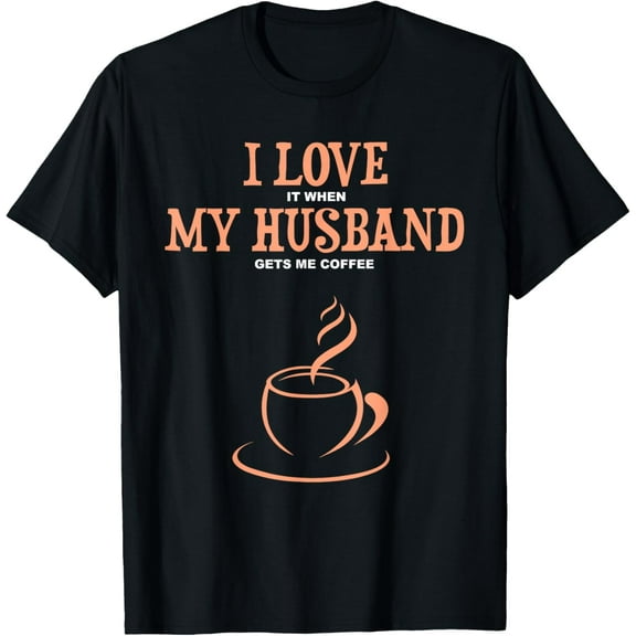 I Love It When My Husband Gets Me Coffee Funny Gift For Wife T-Shirt