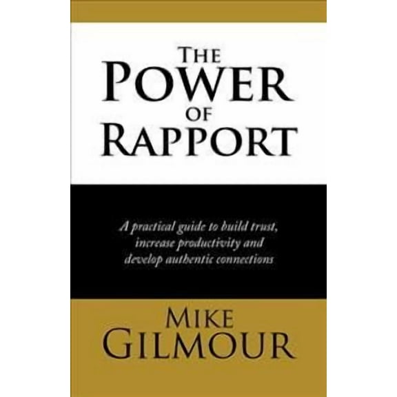 The Power of Rapport: A Practical Guide to Build Trust, Increase Productivity and Develop Authentic (Hardcover) by Mike Gilmour
