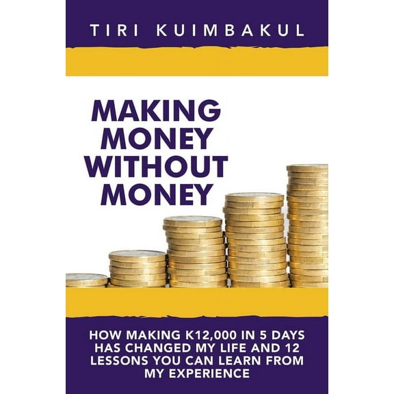 Making Money Without Money: How Making K12,000 In 5 Days Has Changed My Life And 12 Lessons You Can Learn From My Experience (Paperback)