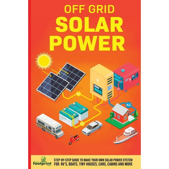 Off Grid Solar Power: Step-By-Step Guide to Make Your Own Solar Power System For RV's, Boats, Tiny Houses, Cars, Cabins , (Paperback)