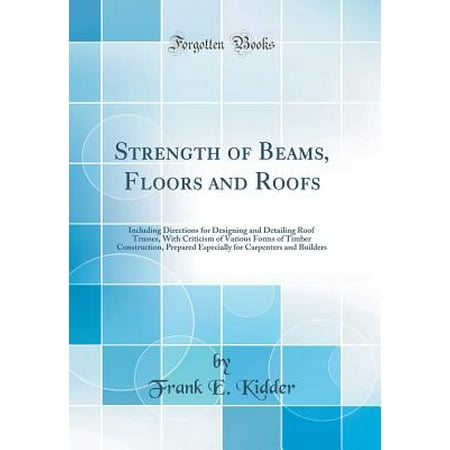 Timber Frame Builders - Strength of Beams, Floors and Roofs : Including Directions for Designing and Detailing Roof Trusses, with Criticism of Various Forms of Timber Construction, Prepared Especially for Carpenters and Builders (Classic Reprint)