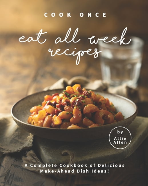 Cook Once Eat All Week Recipes : A Complete Cookbook of Delicious Make ...