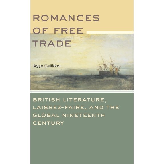 Romances of Free Trade: British Literature, Laissez-Faire, and the Global Nineteenth Century, (Hardcover)