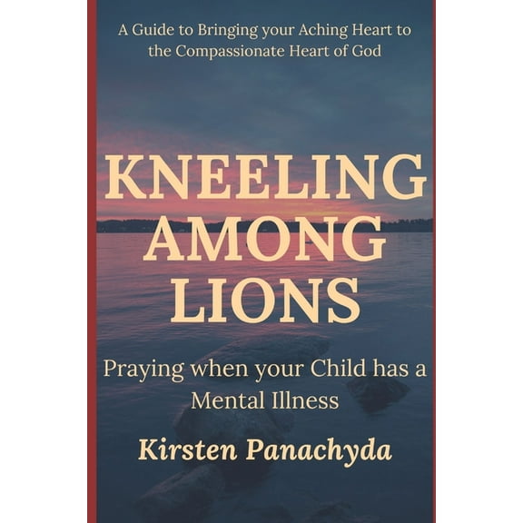 Kneeling Among Lions: Praying When Your Child has a Mental Illness (Paperback) by Kirsten Panachyda