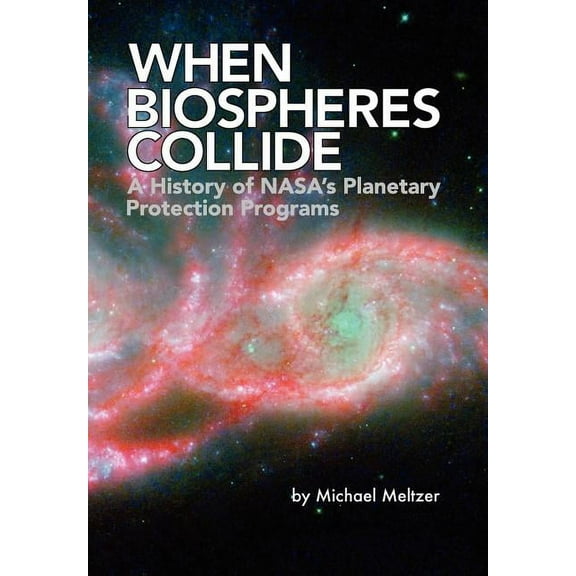 When Biospheres Collide: A History of NASA's Planetary Protection Programs (NASA History publication SP-2011-4234) (Paperback)