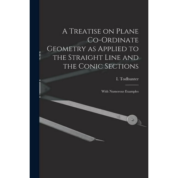 A Treatise on Plane Co-ordinate Geometry as Applied to the Straight Line and the Conic Sections : With Numerous Examples