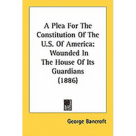 A Plea For The Constitution Of The U.S. Of America : Wounded In The House Of Its Guardians (1886) (Paperback)