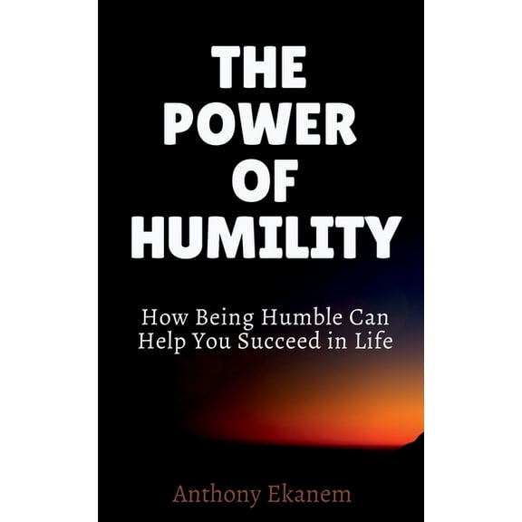 The Power of Humility: How Being Humble Can Help You Succeed in Life, (Paperback)