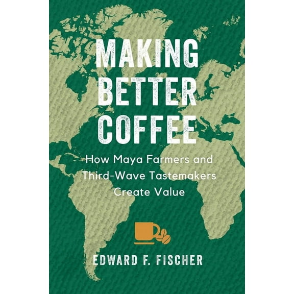 Making Better Coffee: How Maya Farmers and Third Wave Tastemakers Create Value, (Paperback)