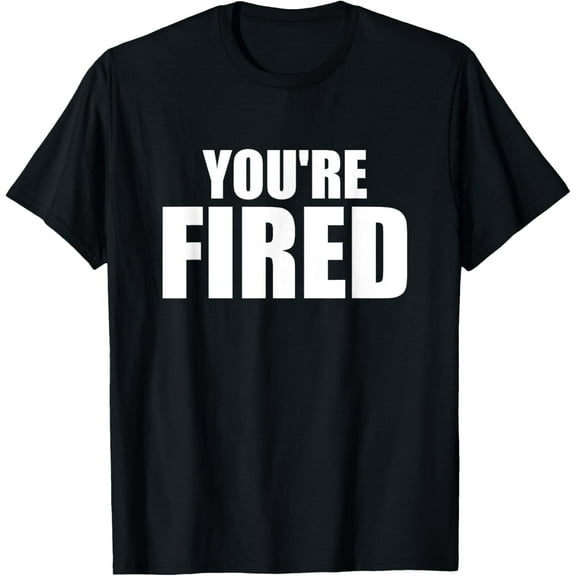 You're Fired T-Shirt men and women can wear, black, white, gifts