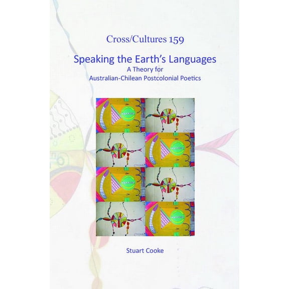 Cross/Cultures Speaking the Earth's Languages: A Theory for Australian-Chilean Postcolonial Poetics, Book 159, (Hardcover)