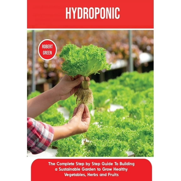 Home Gardening Hydroponics: The Complete Step by Step Guide To Building a Sustainable Garden to Grow Healthy Vegetables, Herbs and Frui, Book 2, (Paperback)